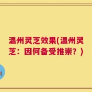 温州灵芝效果(温州灵芝：因何备受推崇？)