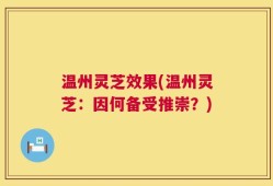 温州灵芝效果(温州灵芝：因何备受推崇？)