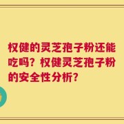 权健的灵芝孢子粉还能吃吗？权健灵芝孢子粉的安全性分析？