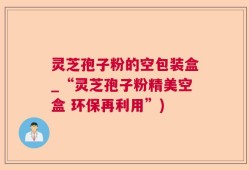 灵芝孢子粉的空包装盒_“灵芝孢子粉精美空盒 环保再利用”)