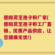 德阳灵芝孢子粉厂家(德阳灵芝孢子粉工厂直销，优质产品供应，让您健康无忧!)