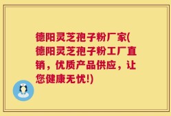德阳灵芝孢子粉厂家(德阳灵芝孢子粉工厂直销，优质产品供应，让您健康无忧!)