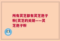 所有灵芝都有灵芝孢子粉(灵芝的关键——灵芝孢子粉