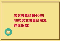 灵芝胶囊价格40粒(40粒灵芝胶囊价格及购买指南)
