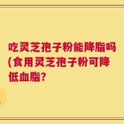 吃灵芝孢子粉能降脂吗(食用灵芝孢子粉可降低血脂？