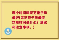 哪个时间喝灵芝孢子粉最好(灵芝孢子粉最佳饮用时间是什么？建议和注意事项。)