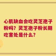 心肌缺血会吃灵芝孢子粉吗？灵芝孢子粉长期吃害处是什么？