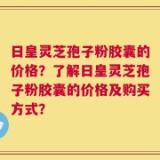 日皇灵芝孢子粉胶囊的价格？了解日皇灵芝孢子粉胶囊的价格及购买方式？