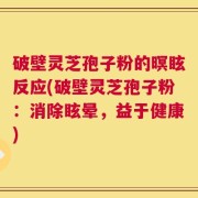 破壁灵芝孢子粉的暝眩反应(破壁灵芝孢子粉：消除眩晕，益于健康)