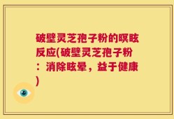 破壁灵芝孢子粉的暝眩反应(破壁灵芝孢子粉：消除眩晕，益于健康)