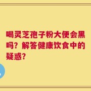 喝灵芝孢子粉大便会黑吗？解答健康饮食中的疑惑？