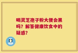 喝灵芝孢子粉大便会黑吗？解答健康饮食中的疑惑？
