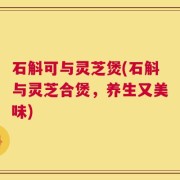 石斛可与灵芝煲(石斛与灵芝合煲，养生又美味)