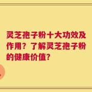 灵芝孢子粉十大功效及作用？了解灵芝孢子粉的健康价值？