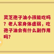 灵芝孢子油小孩能吃吗？老人家身体虚弱，吃孢子油会有什么副作用吗？