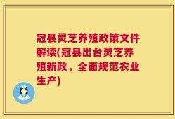 冠县灵芝养殖政策文件解读(冠县出台灵芝养殖新政，全面规范农业生产)