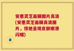 安惠灵芝面膜图片高清(安惠灵芝面膜高清图片，惊艳呈现皮肤嫩滑闪耀)