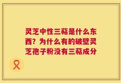 灵芝中性三萜是什么东西？为什么有的破壁灵芝孢子粉没有三萜成分
