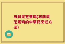 石斛灵芝煮鸡(石斛灵芝煮鸡的中草药烹饪方法)
