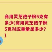 商用灵芝孢子粉5克有多少(商用灵芝孢子粉5克对应重量是多少？)