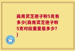商用灵芝孢子粉5克有多少(商用灵芝孢子粉5克对应重量是多少？)