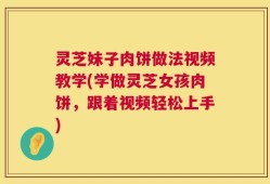 灵芝妹子肉饼做法视频教学(学做灵芝女孩肉饼，跟着视频轻松上手)