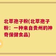 北萃孢子粉(北萃孢子粉：一种来自贵州的神奇保健食品)