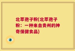 北萃孢子粉(北萃孢子粉：一种来自贵州的神奇保健食品)