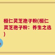 桓仁灵芝孢子粉(桓仁灵芝孢子粉：养生之选)
