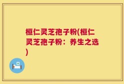 桓仁灵芝孢子粉(桓仁灵芝孢子粉：养生之选)