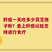 肝癌一天吃多少灵芝孢子粉？患上肝癌以后怎样进行食疗