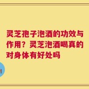 灵芝孢子泡酒的功效与作用？灵芝泡酒喝真的对身体有好处吗