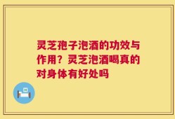灵芝孢子泡酒的功效与作用？灵芝泡酒喝真的对身体有好处吗