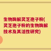 生物酶解灵芝孢子粉(灵芝孢子粉的生物酶解技术及其活性研究)