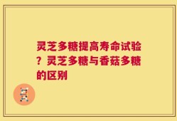 灵芝多糖提高寿命试验？灵芝多糖与香菇多糖的区别