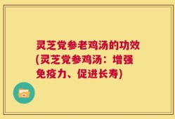 灵芝党参老鸡汤的功效(灵芝党参鸡汤：增强免疫力、促进长寿)