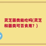 灵芝菌类能吃吗(灵芝和菌类可否食用？)