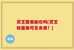 灵芝菌类能吃吗(灵芝和菌类可否食用？)