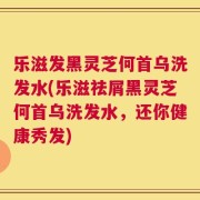 乐滋发黑灵芝何首乌洗发水(乐滋祛屑黑灵芝何首乌洗发水，还你健康秀发)