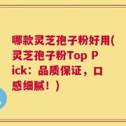 哪款灵芝孢子粉好用(灵芝孢子粉Top Pick：品质保证，口感细腻！)