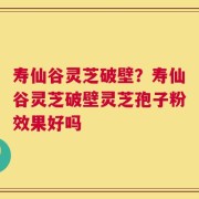 寿仙谷灵芝破壁？寿仙谷灵芝破壁灵芝孢子粉效果好吗