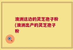 澳洲这边的灵芝孢子粉(澳洲出产的灵芝孢子粉