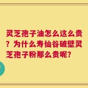 灵芝孢子油怎么这么贵？为什么寿仙谷破壁灵芝孢子粉那么贵呢？