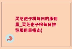 灵芝孢子粉每日的服用量_灵芝孢子粉每日推荐服用量指南)