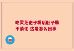吃灵芝孢子粉后肚子胀不消化 这是怎么回事