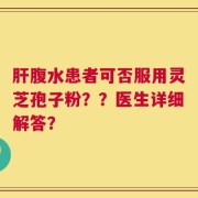 肝腹水患者可否服用灵芝孢子粉？？医生详细解答？