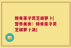 排骨莲子灵芝胡萝卜(营养美食：排骨莲子灵芝胡萝卜汤)