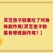 灵芝孢子胶囊吃了对身体副作用(灵芝孢子胶囊有哪些副作用？)