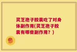 灵芝孢子胶囊吃了对身体副作用(灵芝孢子胶囊有哪些副作用？)