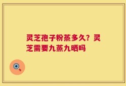 灵芝孢子粉蒸多久？灵芝需要九蒸九晒吗